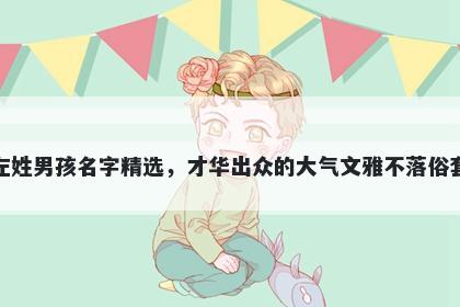 左姓男孩名字精选，才华出众的大气文雅不落俗套