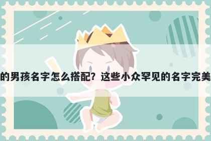 姓任的男孩名字怎么搭配？这些小众罕见的名字完美契合