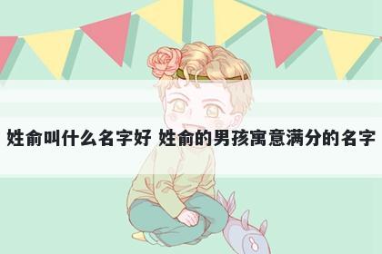 姓俞叫什么名字好 姓俞的男孩寓意满分的名字