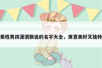 姜姓男孩潇洒飘逸的名字大全，寓意美好又独特