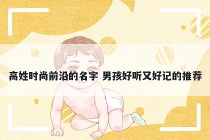 高姓时尚前沿的名字 男孩好听又好记的推荐