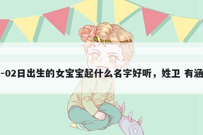 2026年-02月-02日出生的女宝宝起什么名字好听，姓卫 有涵养的名字推荐
