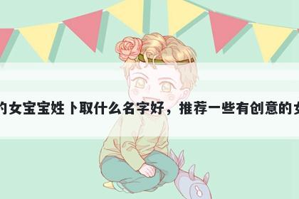 刚出生的女宝宝姓卜取什么名字好，推荐一些有创意的女孩名字
