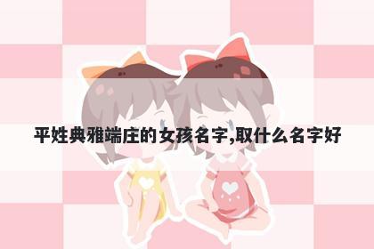 平姓典雅端庄的女孩名字,取什么名字好