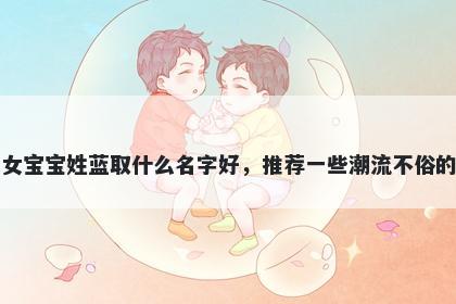 刚出生的女宝宝姓蓝取什么名字好，推荐一些潮流不俗的女孩名字