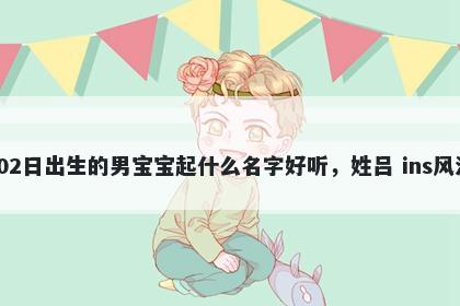 2026年-02月-02日出生的男宝宝起什么名字好听,姓吕 ins风洋气的名字推荐