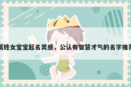 葛姓女宝宝起名灵感,公认有智慧才气的名字推荐