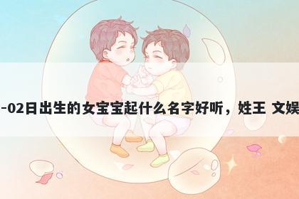 2026年-02月-02日出生的女宝宝起什么名字好听，姓王 文娱风的名字推荐