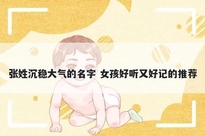 张姓沉稳大气的名字 女孩好听又好记的推荐