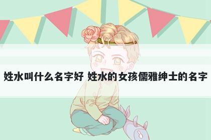 姓水叫什么名字好 姓水的女孩儒雅绅士的名字