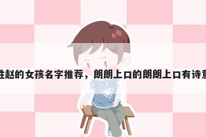 姓赵的女孩名字推荐，朗朗上口的朗朗上口有诗意