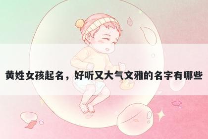 黄姓女孩起名，好听又大气文雅的名字有哪些