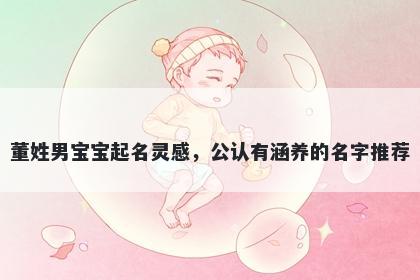 董姓男宝宝起名灵感，公认有涵养的名字推荐