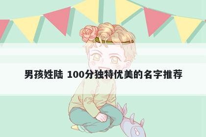 男孩姓陆 100分独特优美的名字推荐