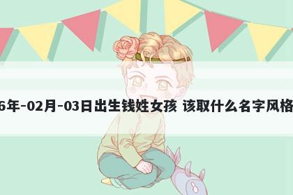 2026年-02月-03日出生钱姓女孩 该取什么名字风格独特