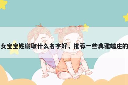 刚出生的女宝宝姓谢取什么名字好，推荐一些典雅端庄的女孩名字