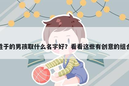姓于的男孩取什么名字好？看看这些有创意的组合