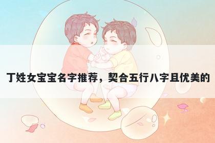 丁姓女宝宝名字推荐,契合五行八字且优美的