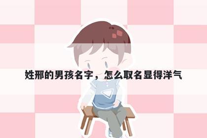 姓邢的男孩名字,怎么取名显得洋气