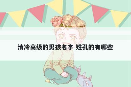 清冷高级的男孩名字 姓孔的有哪些