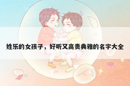 姓乐的女孩子,好听又高贵典雅的名字大全