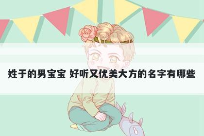 姓于的男宝宝 好听又优美大方的名字有哪些
