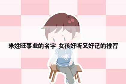 米姓旺事业的名字 女孩好听又好记的推荐