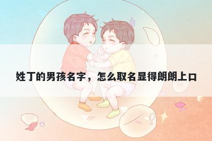 姓丁的男孩名字，怎么取名显得朗朗上口