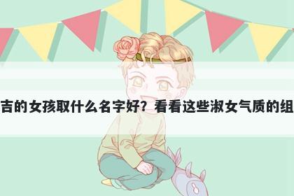 姓吉的女孩取什么名字好？看看这些淑女气质的组合