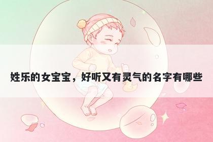 姓乐的女宝宝,好听又有灵气的名字有哪些
