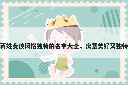 蒋姓女孩风格独特的名字大全，寓意美好又独特