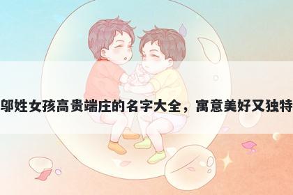 邬姓女孩高贵端庄的名字大全，寓意美好又独特