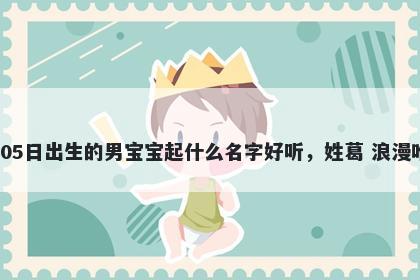 2026年-02月-05日出生的男宝宝起什么名字好听,姓葛 浪漫唯美的名字推荐