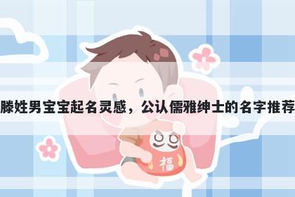 滕姓男宝宝起名灵感，公认儒雅绅士的名字推荐