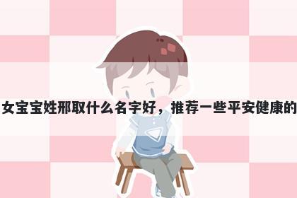 刚出生的女宝宝姓邢取什么名字好,推荐一些平安健康的女孩名字
