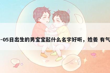 2026年-02月-05日出生的男宝宝起什么名字好听，姓姜 有气质的名字推荐