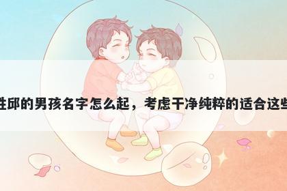 姓邱的男孩名字怎么起,考虑干净纯粹的适合这些