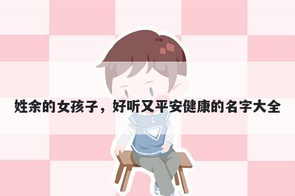姓余的女孩子，好听又平安健康的名字大全