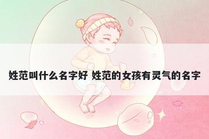 姓范叫什么名字好 姓范的女孩有灵气的名字