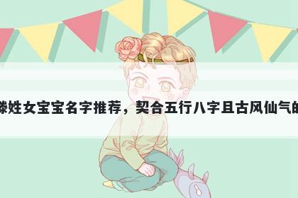 滕姓女宝宝名字推荐,契合五行八字且古风仙气的