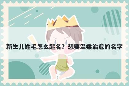 新生儿姓毛怎么起名？想要温柔治愈的名字