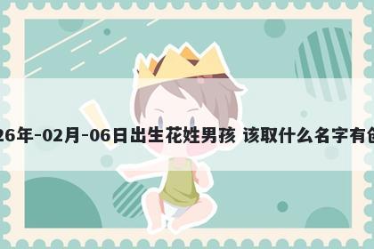 2026年-02月-06日出生花姓男孩 该取什么名字有创意