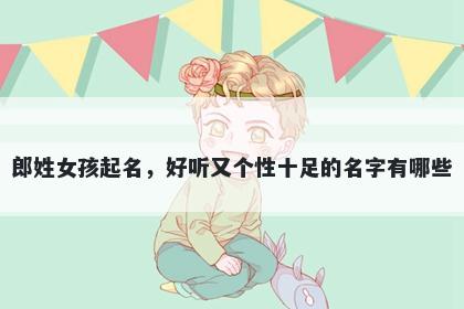 郎姓女孩起名，好听又个性十足的名字有哪些