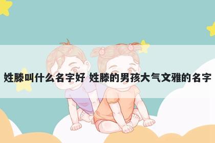 姓滕叫什么名字好 姓滕的男孩大气文雅的名字