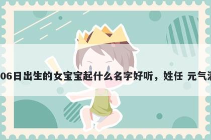 2026年-02月-06日出生的女宝宝起什么名字好听,姓任 元气满满的名字推荐