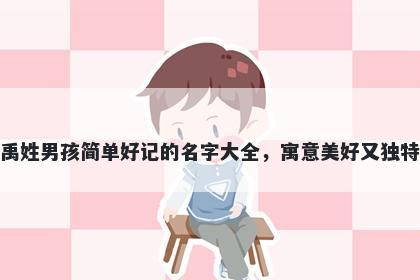 禹姓男孩简单好记的名字大全,寓意美好又独特