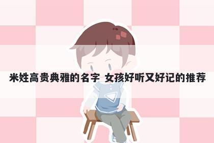 米姓高贵典雅的名字 女孩好听又好记的推荐