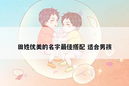 田姓优美的名字最佳搭配 适合男孩