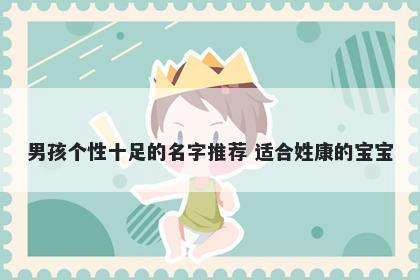 男孩个性十足的名字推荐 适合姓康的宝宝