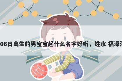 2026年-02月-06日出生的男宝宝起什么名字好听，姓水 福泽深厚的名字推荐